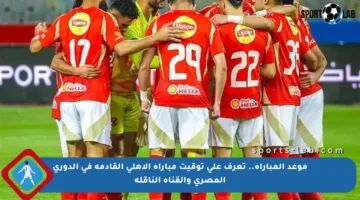 موعد المباراة.. تعرف على توقيت مباراة الأهلي القادمة في الدوري المصري والقناة الناقلة